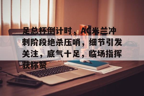 金年会官网登录-足总杯倒计时，AC米兰冲刺阶段绝杀压哨，细节引发关注，底气十足，临场指挥获称赞